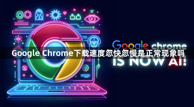 Google Chrome下载速度忽快忽慢是正常现象吗1