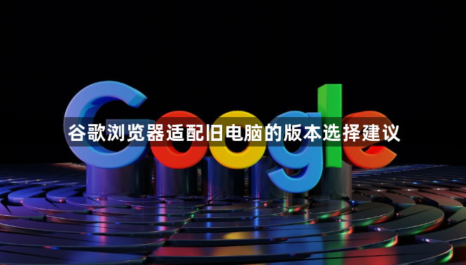 谷歌浏览器适配旧电脑的版本选择建议1