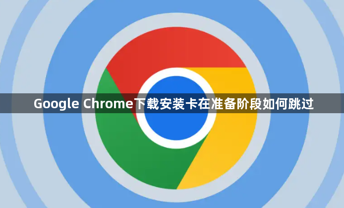 Google Chrome下载安装卡在准备阶段如何跳过1