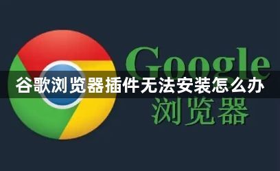 谷歌浏览器插件无法安装怎么办1