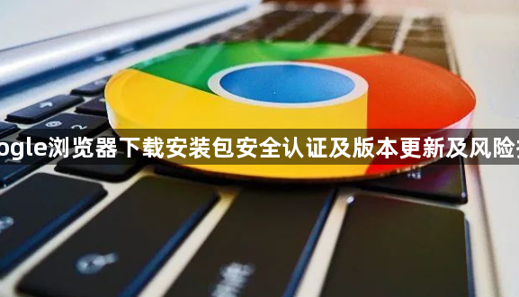 Google浏览器下载安装包安全认证及版本更新及风险控制1