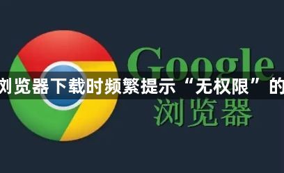 Google浏览器下载时频繁提示“无权限”的原因分析1