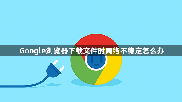 Google浏览器下载文件时网络不稳定怎么办1