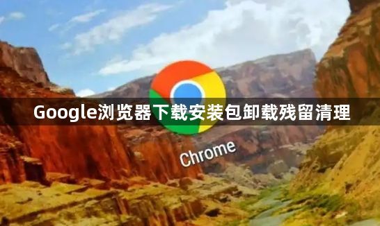 Google浏览器下载安装包卸载残留清理1