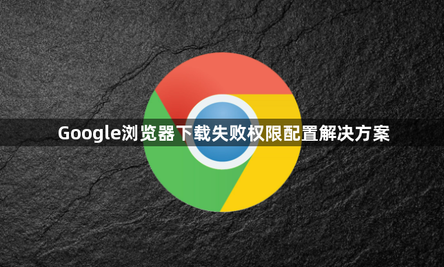 Google浏览器下载失败权限配置解决方案1