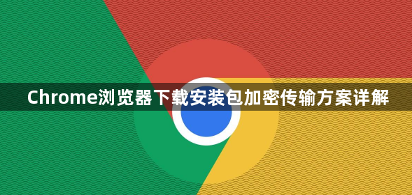 Chrome浏览器下载安装包加密传输方案详解1