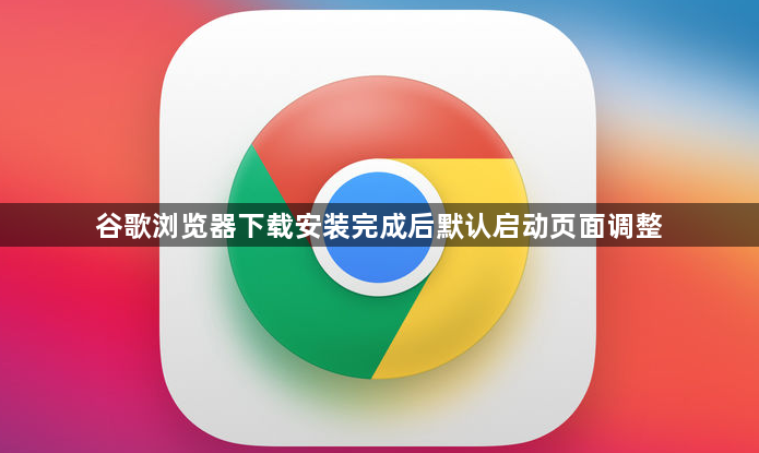 谷歌浏览器下载安装完成后默认启动页面调整1