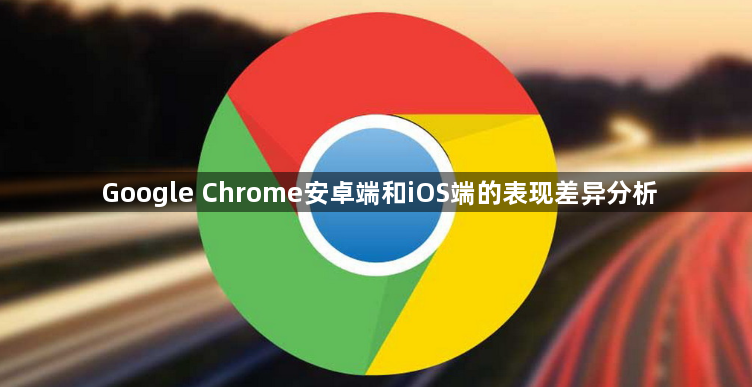 Google Chrome安卓端和iOS端的表现差异分析1