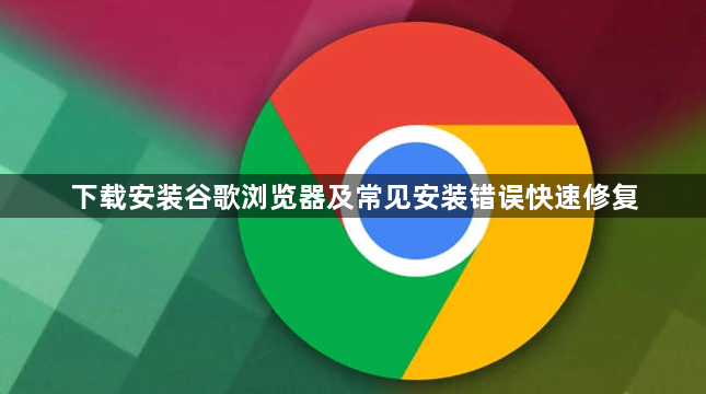 下载安装谷歌浏览器及常见安装错误快速修复1