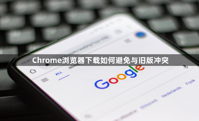 Chrome浏览器下载如何避免与旧版冲突1