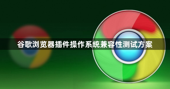 谷歌浏览器插件操作系统兼容性测试方案1