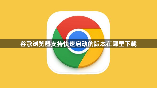 谷歌浏览器支持快速启动的版本在哪里下载1