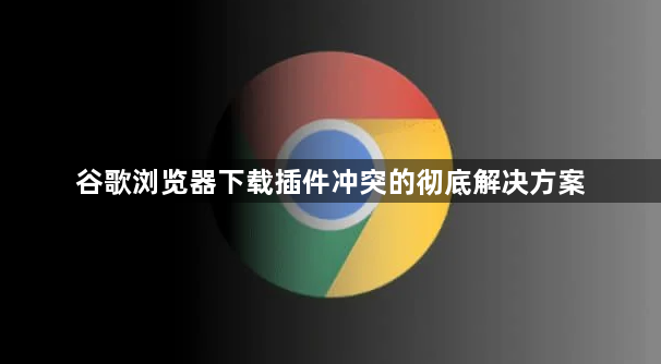 谷歌浏览器下载插件冲突的彻底解决方案1