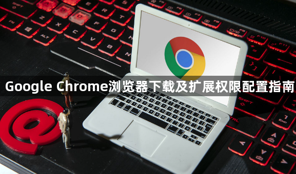 Google Chrome浏览器下载及扩展权限配置指南1