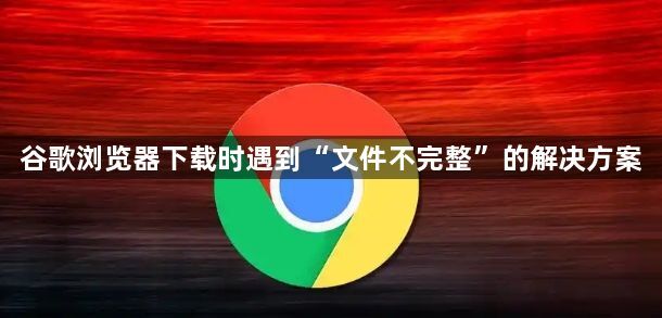 谷歌浏览器下载时遇到“文件不完整”的解决方案1