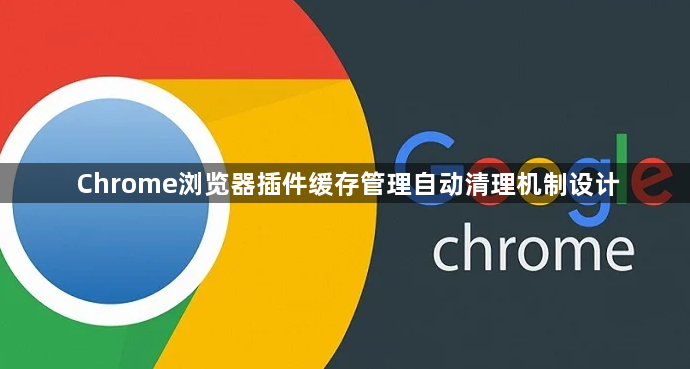 Chrome浏览器插件缓存管理自动清理机制设计1