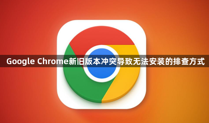 Google Chrome新旧版本冲突导致无法安装的排查方式1