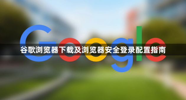 谷歌浏览器下载及浏览器安全登录配置指南1