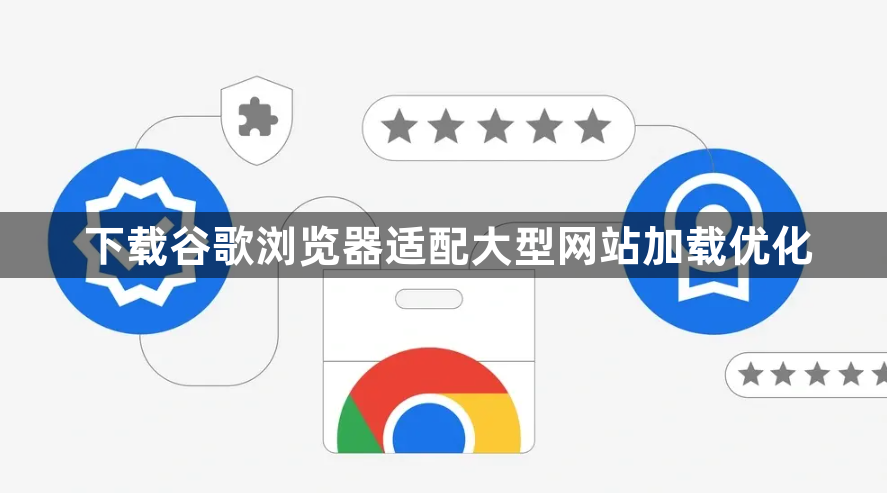下载谷歌浏览器适配大型网站加载优化1