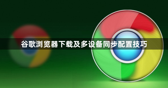 谷歌浏览器下载及多设备同步配置技巧1