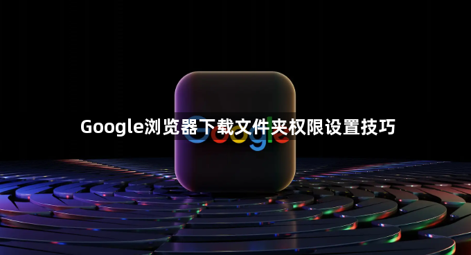Google浏览器下载文件夹权限设置技巧1