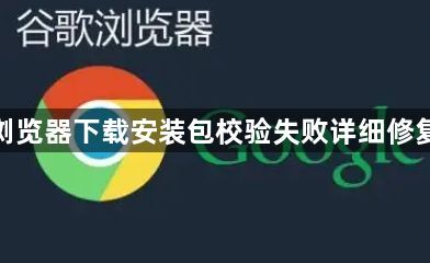 谷歌浏览器下载安装包校验失败详细修复方案1