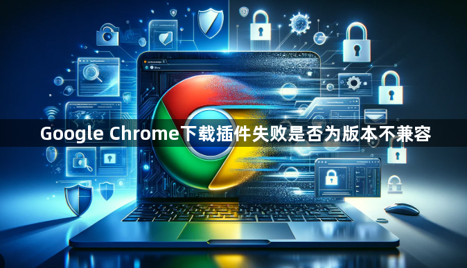 Google Chrome下载插件失败是否为版本不兼容1
