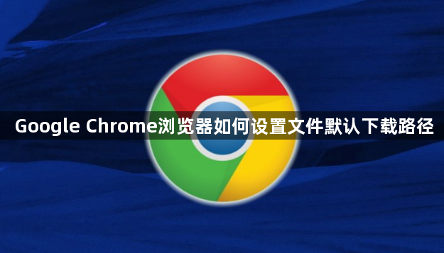 Google Chrome浏览器如何设置文件默认下载路径1