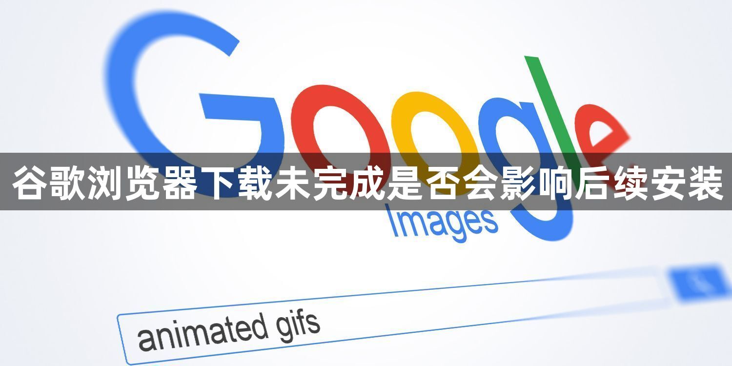 谷歌浏览器下载未完成是否会影响后续安装1