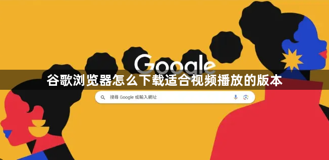 谷歌浏览器怎么下载适合视频播放的版本1
