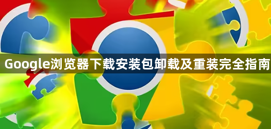 Google浏览器下载安装包卸载及重装完全指南1