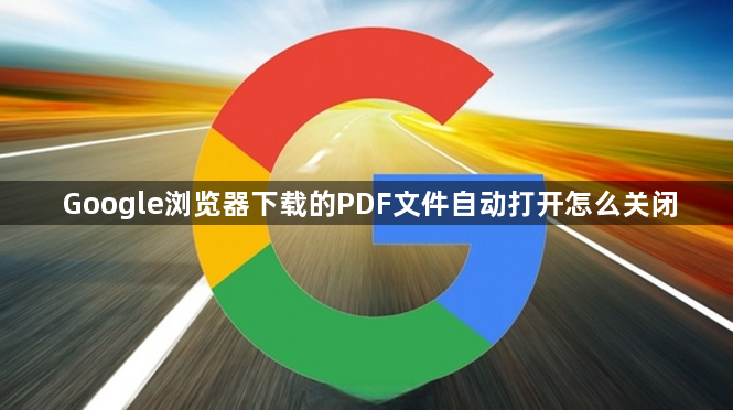 Google浏览器下载的PDF文件自动打开怎么关闭1