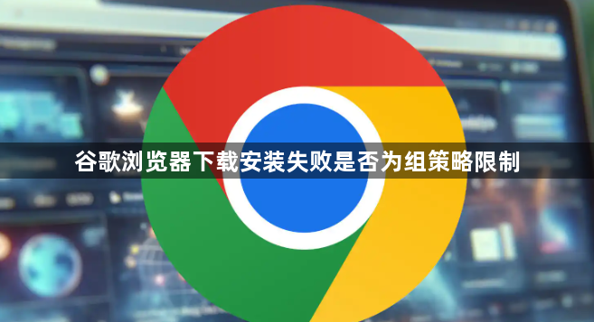 谷歌浏览器下载安装失败是否为组策略限制1