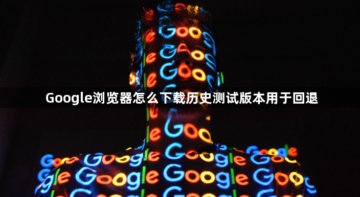Google浏览器怎么下载历史测试版本用于回退1