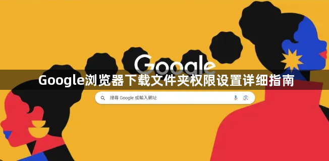 Google浏览器下载文件夹权限设置详细指南1
