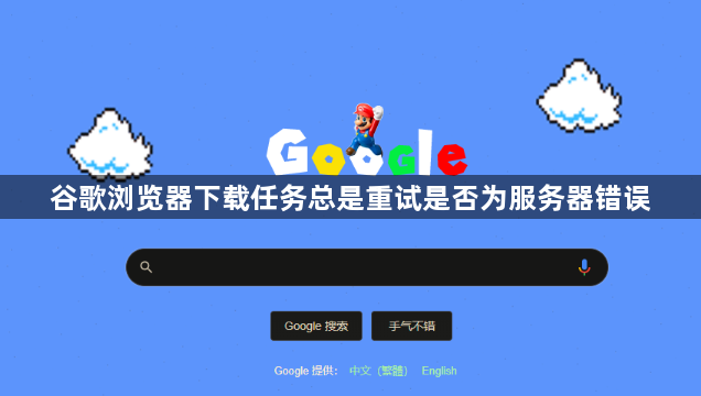 谷歌浏览器下载任务总是重试是否为服务器错误1