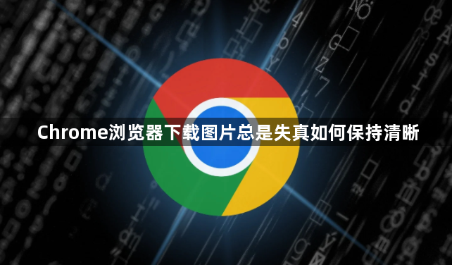 Chrome浏览器下载图片总是失真如何保持清晰1