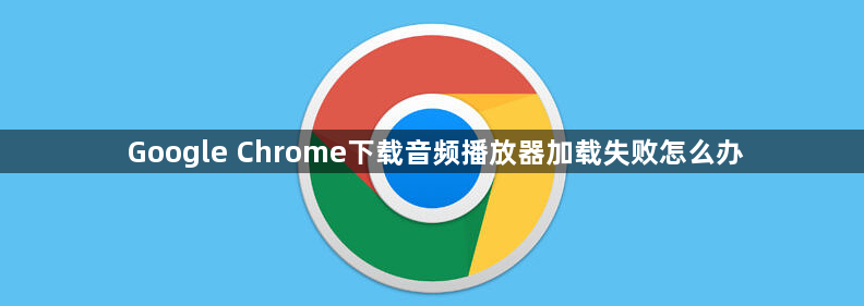 Google Chrome下载音频播放器加载失败怎么办1