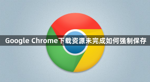 Google Chrome下载资源未完成如何强制保存1