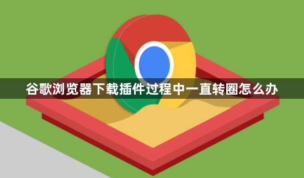 谷歌浏览器下载插件过程中一直转圈怎么办1