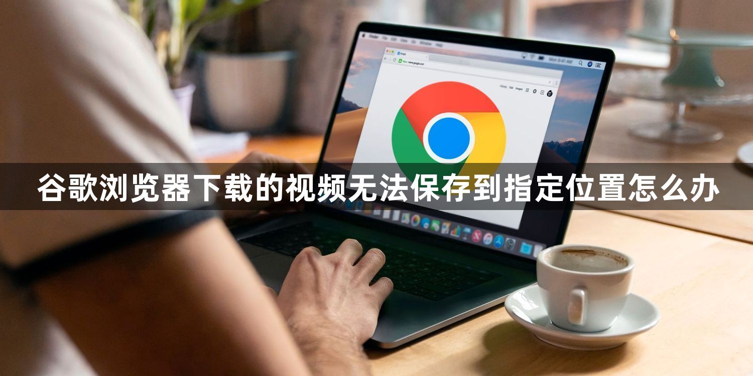 谷歌浏览器下载的视频无法保存到指定位置怎么办1