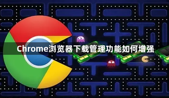 Chrome浏览器下载管理功能如何增强1