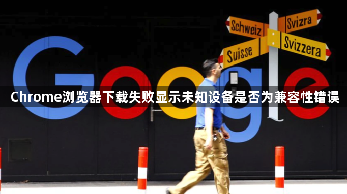 Chrome浏览器下载失败显示未知设备是否为兼容性错误1