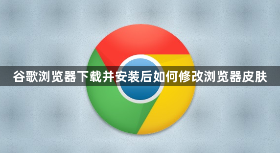 谷歌浏览器下载并安装后如何修改浏览器皮肤1