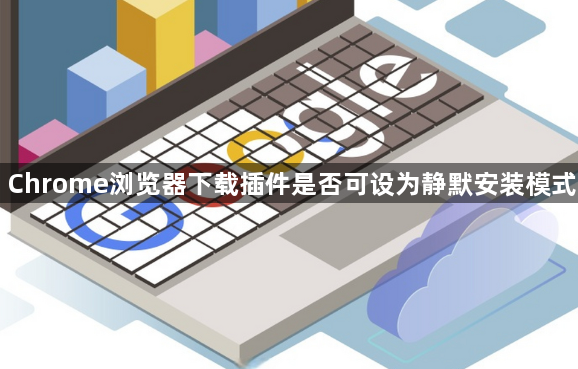 Chrome浏览器下载插件是否可设为静默安装模式1