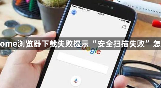 Chrome浏览器下载失败提示“安全扫描失败”怎么办1