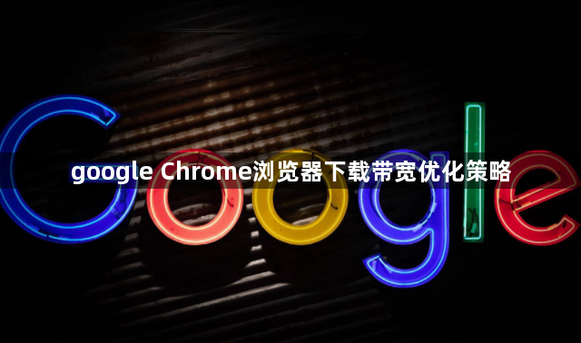 google Chrome浏览器下载带宽优化策略1