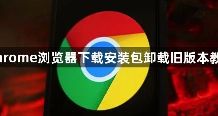 Chrome浏览器下载安装包卸载旧版本教程1