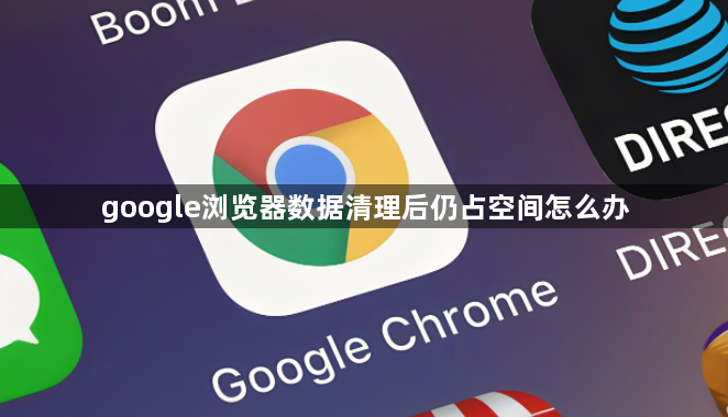 google浏览器数据清理后仍占空间怎么办1