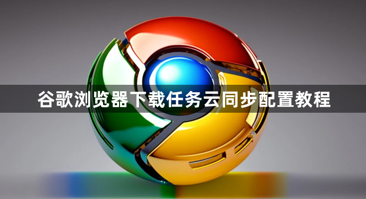 谷歌浏览器下载任务云同步配置教程1